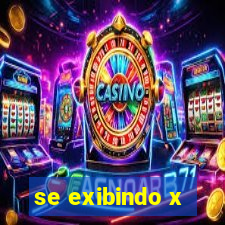 se exibindo x